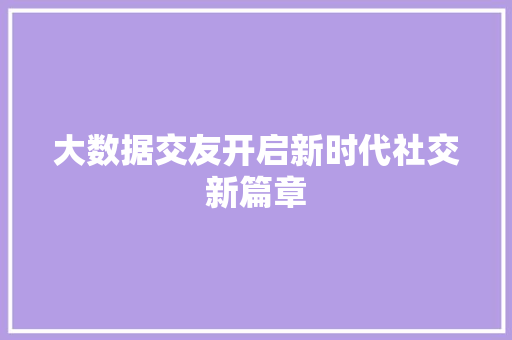 大数据交友开启新时代社交新篇章  第1张