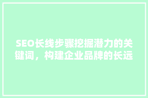 SEO长线步骤挖掘潜力的关键词，构建企业品牌的长远发展之路