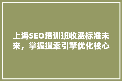 上海SEO培训班收费标准未来，掌握搜索引擎优化核心技能