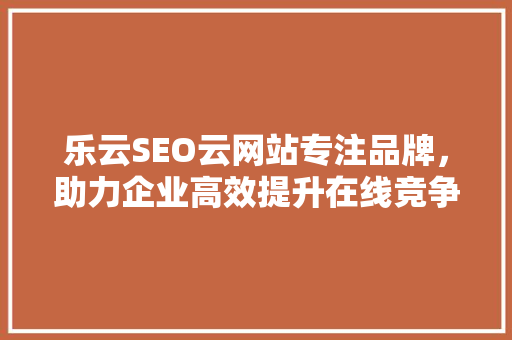 乐云SEO云网站专注品牌，助力企业高效提升在线竞争力