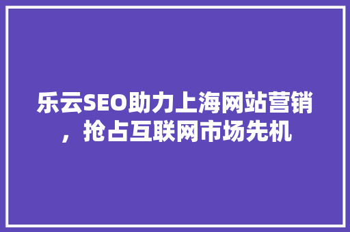 乐云SEO助力上海网站营销，抢占互联网市场先机