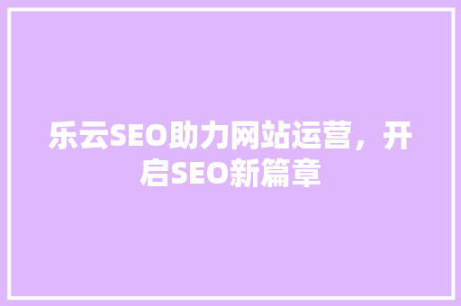 乐云SEO助力网站运营，开启SEO新篇章
