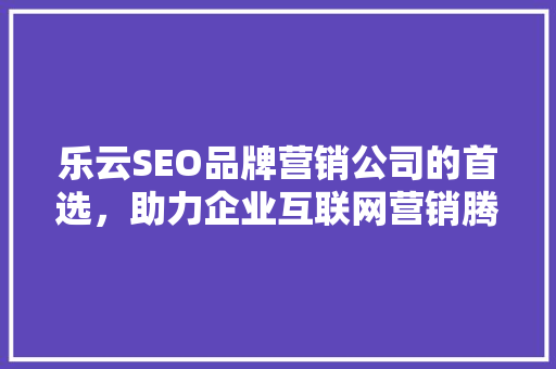 乐云SEO品牌营销公司的首选，助力企业互联网营销腾飞
