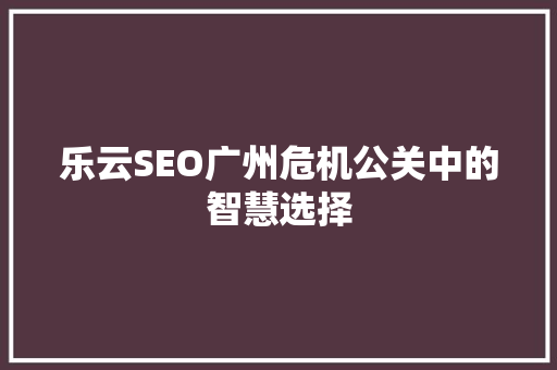乐云SEO广州危机公关中的智慧选择