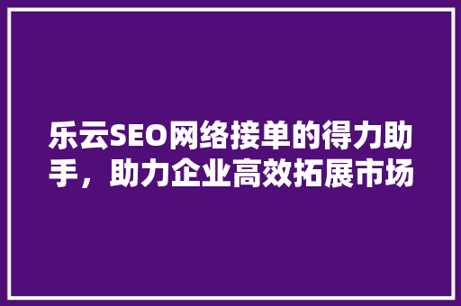 乐云SEO网络接单的得力助手，助力企业高效拓展市场