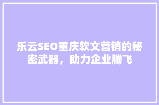 乐云SEO重庆软文营销的秘密武器，助力企业腾飞