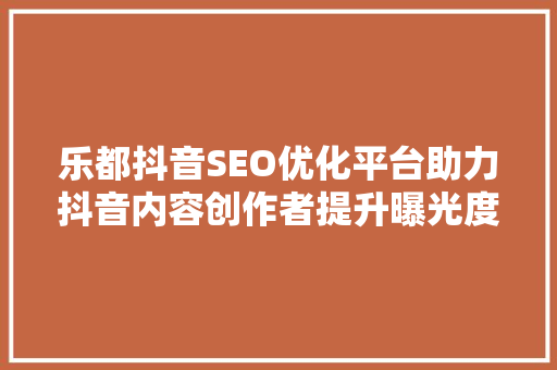 乐都抖音SEO优化平台助力抖音内容创作者提升曝光度，打造爆款短视频
