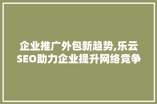 企业推广外包新趋势,乐云SEO助力企业提升网络竞争力