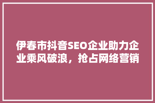伊春市抖音SEO企业助力企业乘风破浪，抢占网络营销新风口