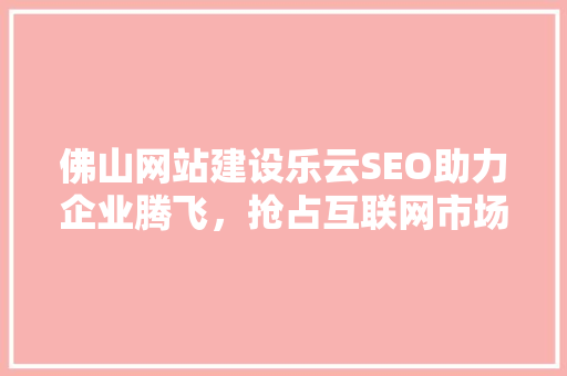 佛山网站建设乐云SEO助力企业腾飞，抢占互联网市场先机