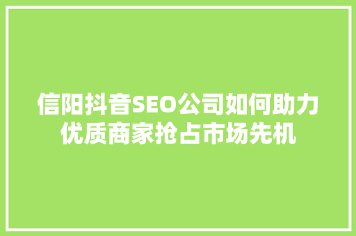 信阳抖音SEO公司如何助力优质商家抢占市场先机
