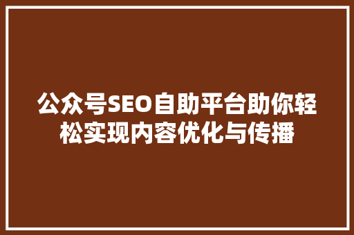 公众号SEO自助平台助你轻松实现内容优化与传播
