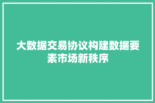 大数据交易协议构建数据要素市场新秩序