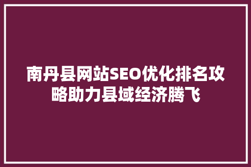 南丹县网站SEO优化排名攻略助力县域经济腾飞