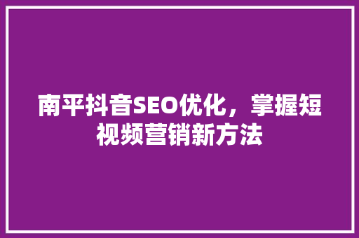 南平抖音SEO优化，掌握短视频营销新方法