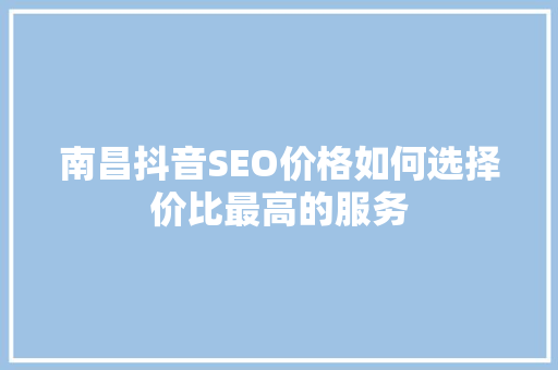 南昌抖音SEO价格如何选择价比最高的服务