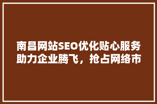 南昌网站SEO优化贴心服务助力企业腾飞，抢占网络市场制高点