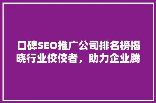 口碑SEO推广公司排名榜揭晓行业佼佼者，助力企业腾飞  第1张