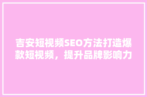 吉安短视频SEO方法打造爆款短视频，提升品牌影响力