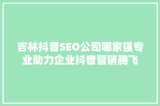 吉林抖音SEO公司哪家强专业助力企业抖音营销腾飞