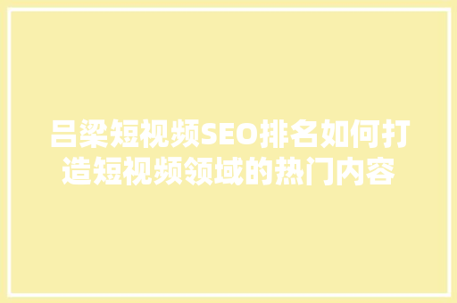 吕梁短视频SEO排名如何打造短视频领域的热门内容