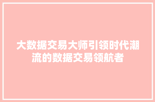 大数据交易大师引领时代潮流的数据交易领航者
