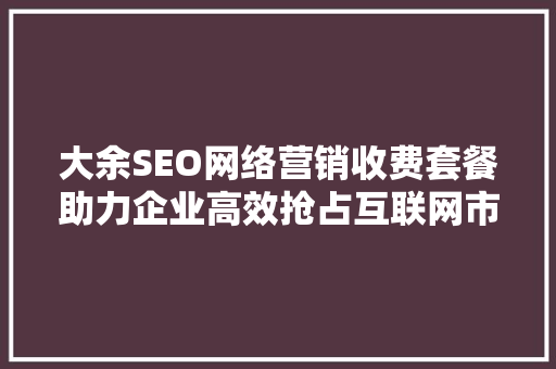 大余SEO网络营销收费套餐助力企业高效抢占互联网市场