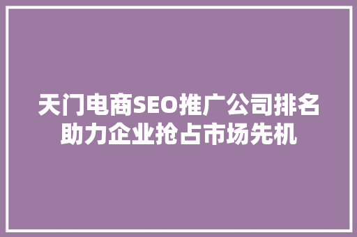 天门电商SEO推广公司排名助力企业抢占市场先机