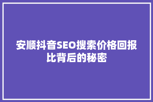 安顺抖音SEO搜索价格回报比背后的秘密
