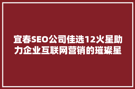 宜春SEO公司佳选12火星助力企业互联网营销的璀璨星辰