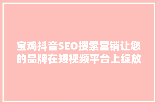 宝鸡抖音SEO搜索营销让您的品牌在短视频平台上绽放光彩