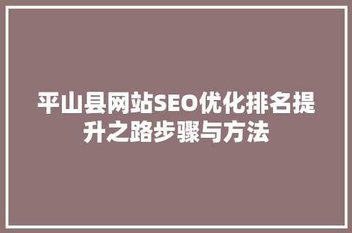 平山县网站SEO优化排名提升之路步骤与方法