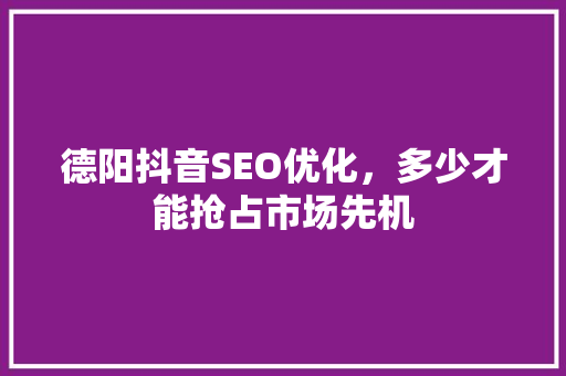 德阳抖音SEO优化，多少才能抢占市场先机