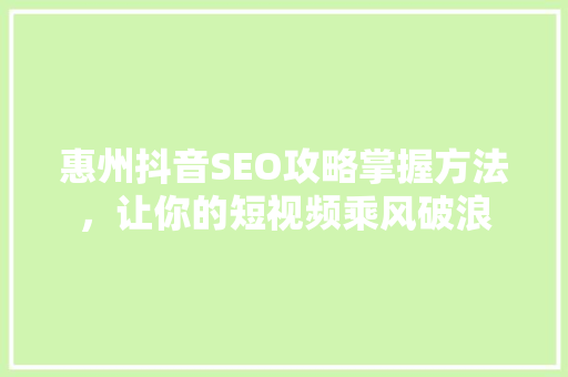 惠州抖音SEO攻略掌握方法，让你的短视频乘风破浪