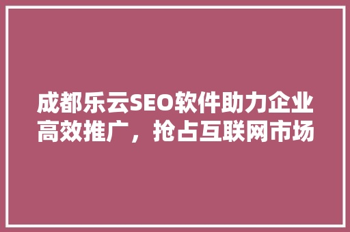 成都乐云SEO软件助力企业高效推广，抢占互联网市场先机