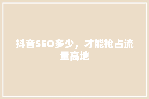 抖音SEO多少，才能抢占流量高地  第1张