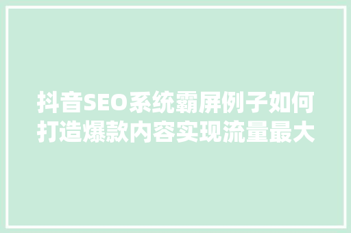 抖音SEO系统霸屏例子如何打造爆款内容实现流量最大化