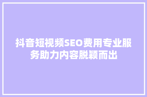 抖音短视频SEO费用专业服务助力内容脱颖而出