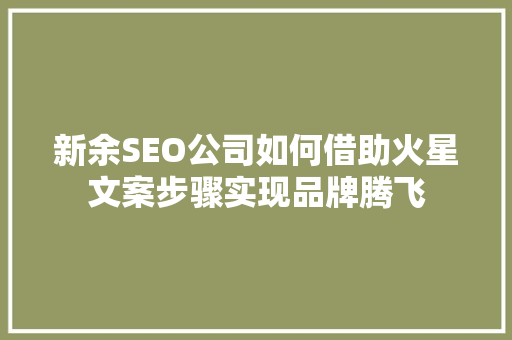 新余SEO公司如何借助火星文案步骤实现品牌腾飞