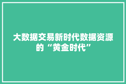 大数据交易新时代数据资源的“黄金时代”