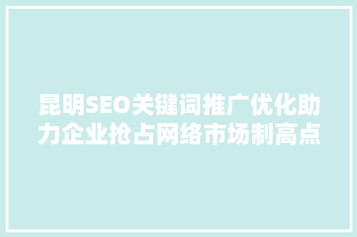 昆明SEO关键词推广优化助力企业抢占网络市场制高点