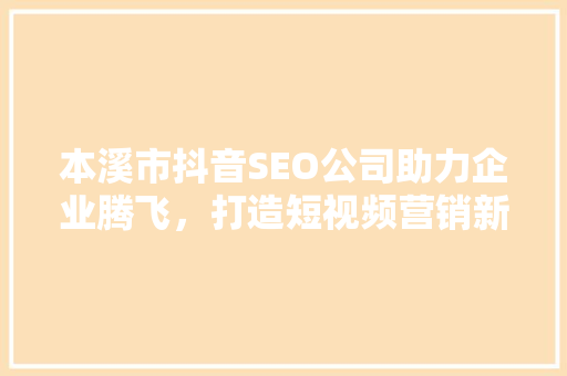 本溪市抖音SEO公司助力企业腾飞，打造短视频营销新格局