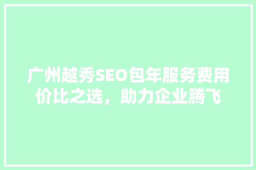 广州越秀SEO包年服务费用价比之选，助力企业腾飞  第1张