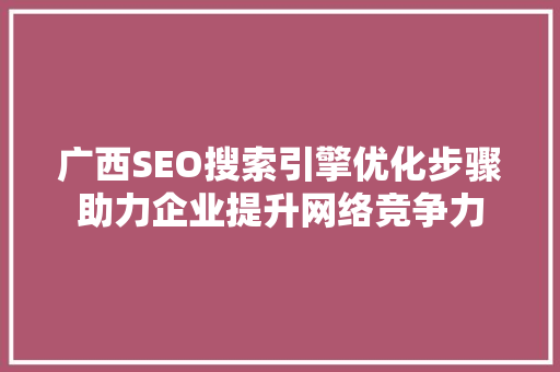 广西SEO搜索引擎优化步骤助力企业提升网络竞争力