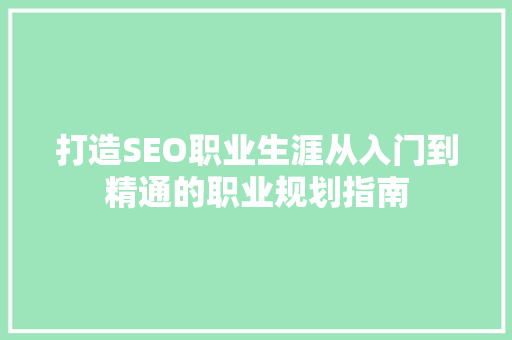 打造SEO职业生涯从入门到精通的职业规划指南