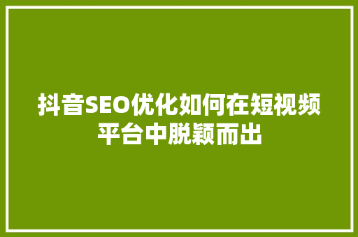 抖音SEO优化如何在短视频平台中脱颖而出