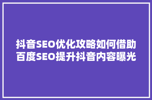 抖音SEO优化攻略如何借助百度SEO提升抖音内容曝光度