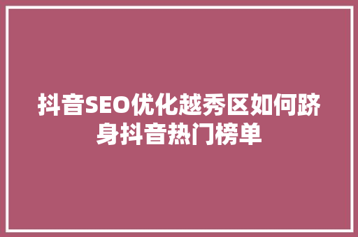 抖音SEO优化越秀区如何跻身抖音热门榜单