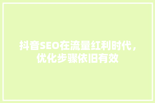 抖音SEO在流量红利时代，优化步骤依旧有效