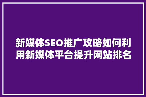 新媒体SEO推广攻略如何利用新媒体平台提升网站排名